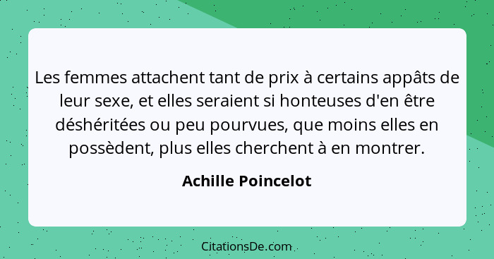 Les femmes attachent tant de prix à certains appâts de leur sexe, et elles seraient si honteuses d'en être déshéritées ou peu pour... - Achille Poincelot