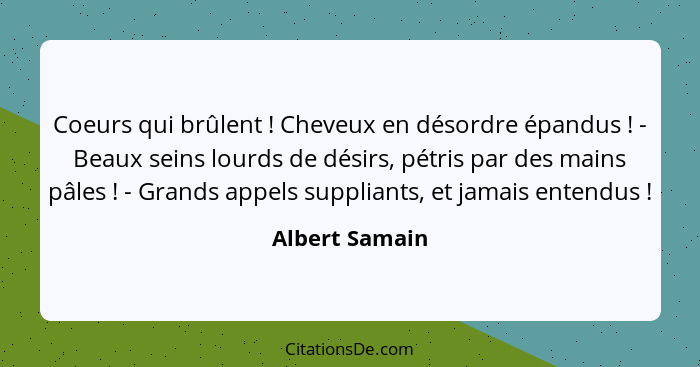 Coeurs qui brûlent ! Cheveux en désordre épandus ! - Beaux seins lourds de désirs, pétris par des mains pâles ! - Grand... - Albert Samain