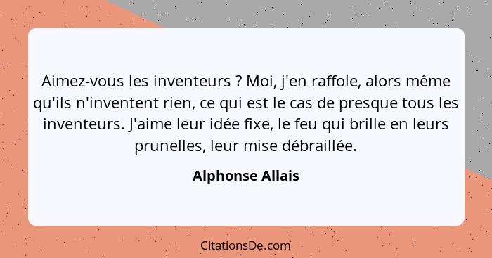 Aimez-vous les inventeurs ? Moi, j'en raffole, alors même qu'ils n'inventent rien, ce qui est le cas de presque tous les invent... - Alphonse Allais