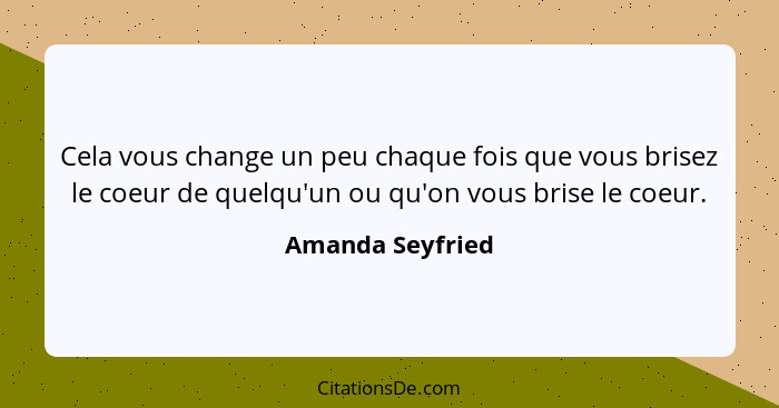 Cela vous change un peu chaque fois que vous brisez le coeur de quelqu'un ou qu'on vous brise le coeur.... - Amanda Seyfried