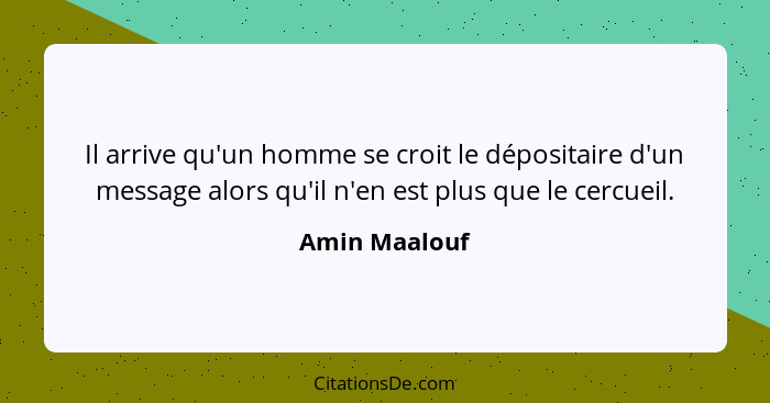 Il arrive qu'un homme se croit le dépositaire d'un message alors qu'il n'en est plus que le cercueil.... - Amin Maalouf