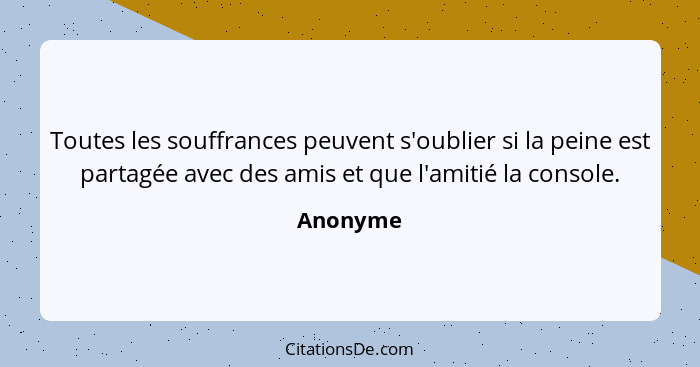 Toutes les souffrances peuvent s'oublier si la peine est partagée avec des amis et que l'amitié la console.... - Anonyme