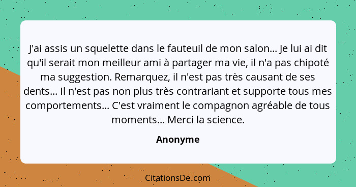 J'ai assis un squelette dans le fauteuil de mon salon... Je lui ai dit qu'il serait mon meilleur ami à partager ma vie, il n'a pas chipoté m... - Anonyme