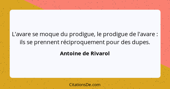 L'avare se moque du prodigue, le prodigue de l'avare : ils se prennent réciproquement pour des dupes.... - Antoine de Rivarol