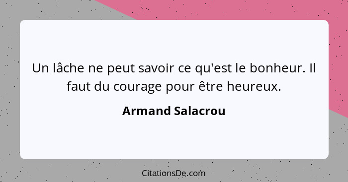 Un lâche ne peut savoir ce qu'est le bonheur. Il faut du courage pour être heureux.... - Armand Salacrou