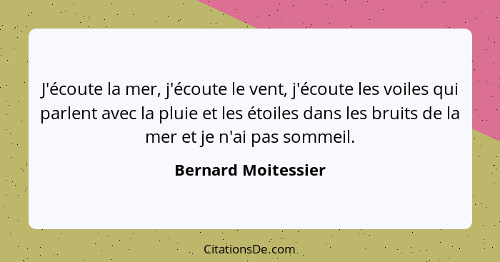 J'écoute la mer, j'écoute le vent, j'écoute les voiles qui parlent avec la pluie et les étoiles dans les bruits de la mer et je n... - Bernard Moitessier