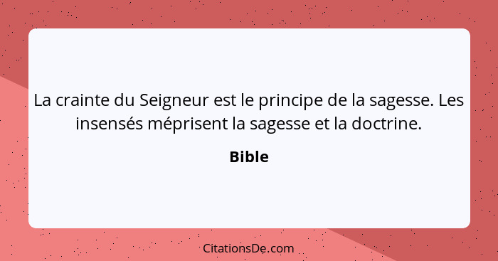 La crainte du Seigneur est le principe de la sagesse. Les insensés méprisent la sagesse et la doctrine.... - Bible