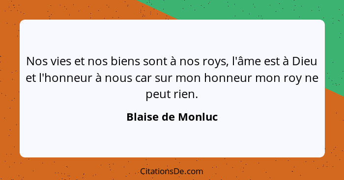 Nos vies et nos biens sont à nos roys, l'âme est à Dieu et l'honneur à nous car sur mon honneur mon roy ne peut rien.... - Blaise de Monluc