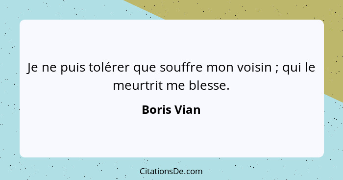 Je ne puis tolérer que souffre mon voisin ; qui le meurtrit me blesse.... - Boris Vian