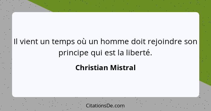 Il vient un temps où un homme doit rejoindre son principe qui est la liberté.... - Christian Mistral