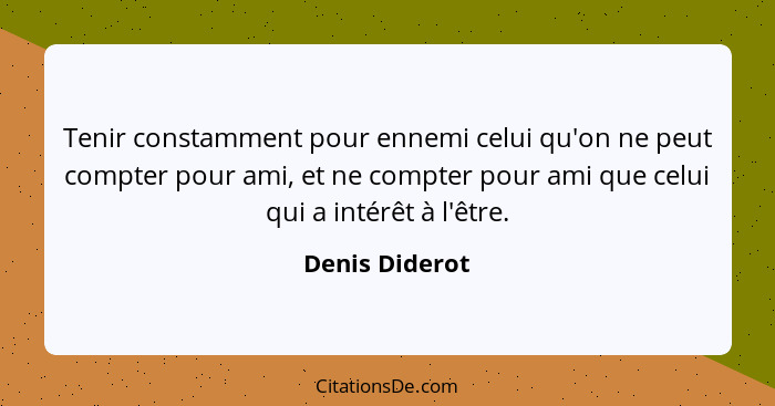 Tenir constamment pour ennemi celui qu'on ne peut compter pour ami, et ne compter pour ami que celui qui a intérêt à l'être.... - Denis Diderot