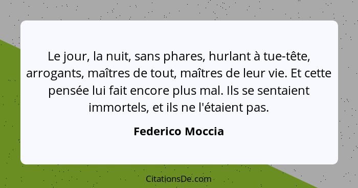 Le jour, la nuit, sans phares, hurlant à tue-tête, arrogants, maîtres de tout, maîtres de leur vie. Et cette pensée lui fait encore... - Federico Moccia