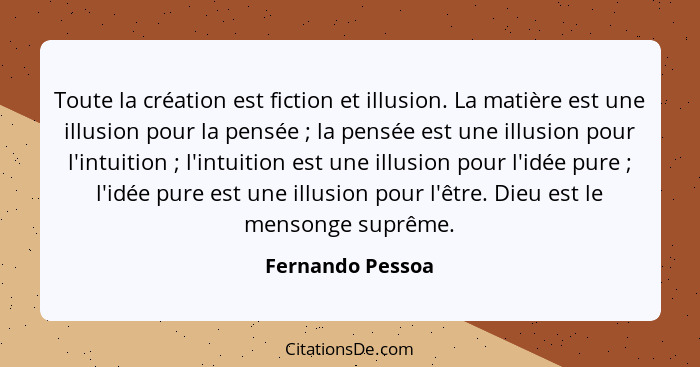 Toute la création est fiction et illusion. La matière est une illusion pour la pensée ; la pensée est une illusion pour l'intui... - Fernando Pessoa