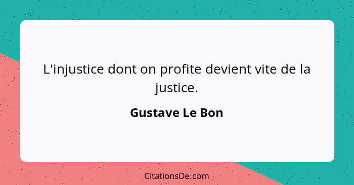 L'injustice dont on profite devient vite de la justice.... - Gustave Le Bon