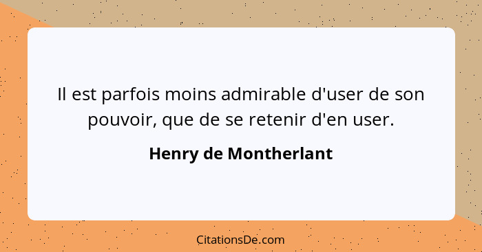 Il est parfois moins admirable d'user de son pouvoir, que de se retenir d'en user.... - Henry de Montherlant