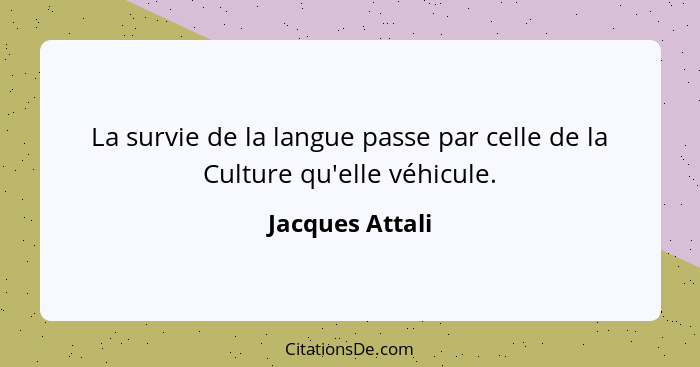La survie de la langue passe par celle de la Culture qu'elle véhicule.... - Jacques Attali