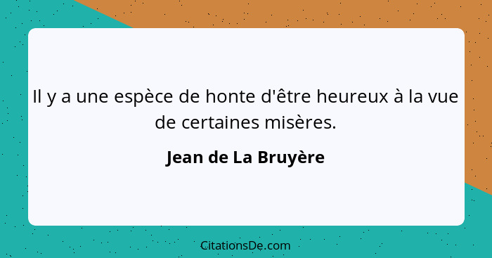 Il y a une espèce de honte d'être heureux à la vue de certaines misères.... - Jean de La Bruyère