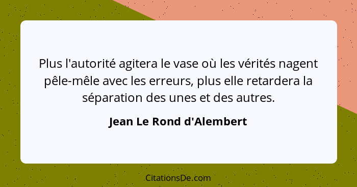 Plus l'autorité agitera le vase où les vérités nagent pêle-mêle avec les erreurs, plus elle retardera la séparation des... - Jean Le Rond d'Alembert