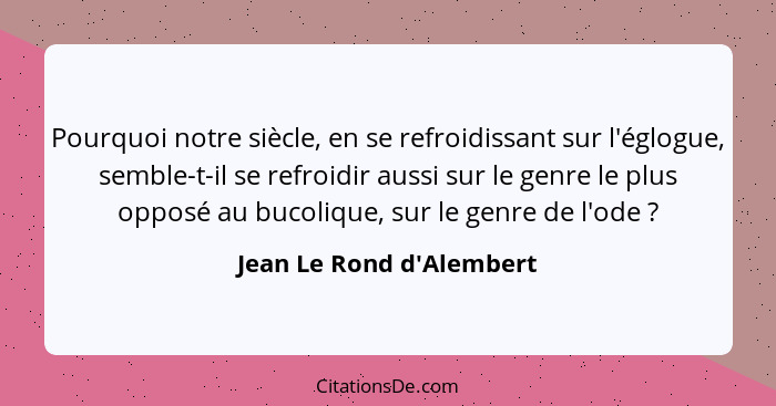 Pourquoi notre siècle, en se refroidissant sur l'églogue, semble-t-il se refroidir aussi sur le genre le plus opposé au... - Jean Le Rond d'Alembert