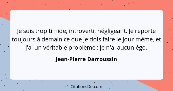 Je suis trop timide, introverti, négligeant. Je reporte toujours à demain ce que je dois faire le jour même, et j'ai un vérit... - Jean-Pierre Darroussin