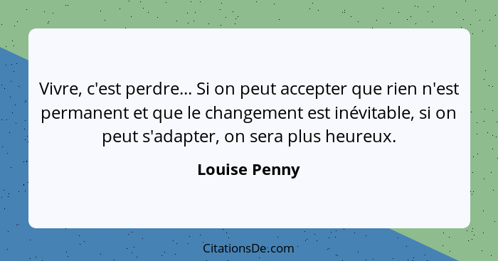 Vivre, c'est perdre... Si on peut accepter que rien n'est permanent et que le changement est inévitable, si on peut s'adapter, on sera... - Louise Penny