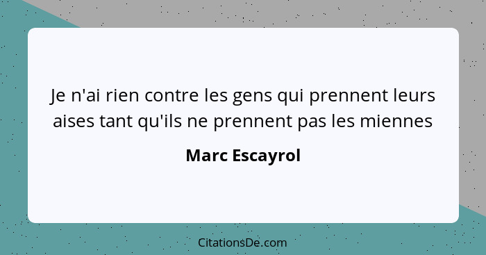 Je n'ai rien contre les gens qui prennent leurs aises tant qu'ils ne prennent pas les miennes... - Marc Escayrol