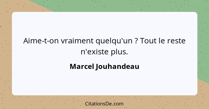 Aime-t-on vraiment quelqu'un ? Tout le reste n'existe plus.... - Marcel Jouhandeau