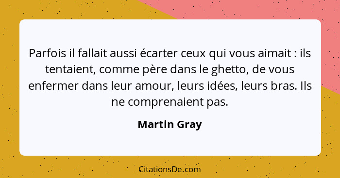 Parfois il fallait aussi écarter ceux qui vous aimait : ils tentaient, comme père dans le ghetto, de vous enfermer dans leur amour,... - Martin Gray