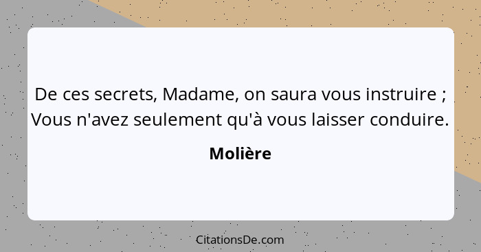 De ces secrets, Madame, on saura vous instruire ; Vous n'avez seulement qu'à vous laisser conduire.... - Molière