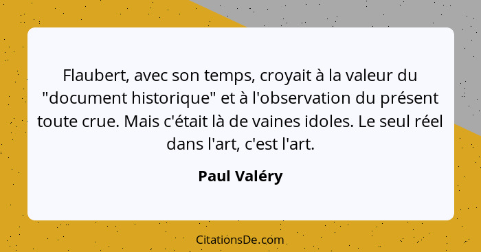 Flaubert, avec son temps, croyait à la valeur du "document historique" et à l'observation du présent toute crue. Mais c'était là de vain... - Paul Valéry