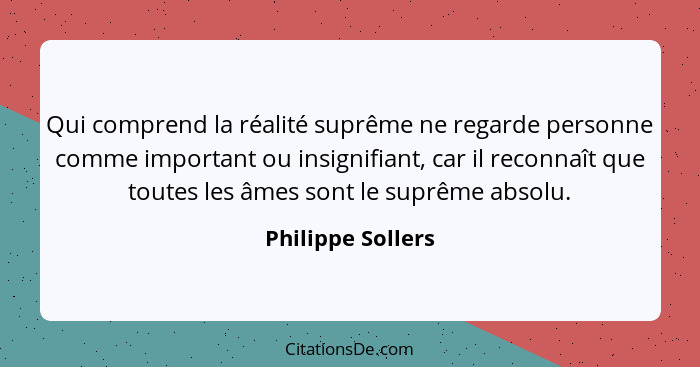 Qui comprend la réalité suprême ne regarde personne comme important ou insignifiant, car il reconnaît que toutes les âmes sont le s... - Philippe Sollers