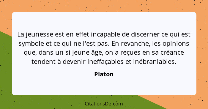 La jeunesse est en effet incapable de discerner ce qui est symbole et ce qui ne l'est pas. En revanche, les opinions que, dans un si jeune âg... - Platon