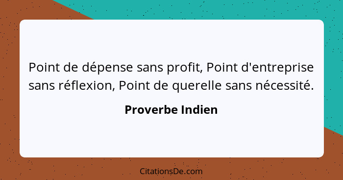 Point de dépense sans profit, Point d'entreprise sans réflexion, Point de querelle sans nécessité.... - Proverbe Indien