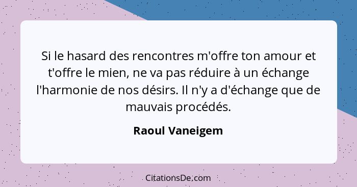 Si le hasard des rencontres m'offre ton amour et t'offre le mien, ne va pas réduire à un échange l'harmonie de nos désirs. Il n'y a d... - Raoul Vaneigem