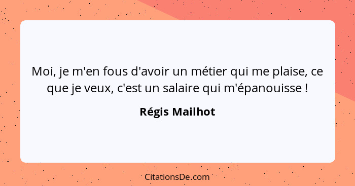 Moi, je m'en fous d'avoir un métier qui me plaise, ce que je veux, c'est un salaire qui m'épanouisse !... - Régis Mailhot