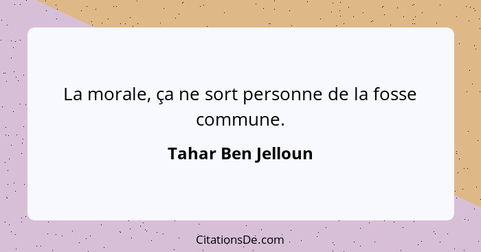 La morale, ça ne sort personne de la fosse commune.... - Tahar Ben Jelloun