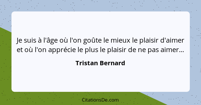 Je suis à l'âge où l'on goûte le mieux le plaisir d'aimer et où l'on apprécie le plus le plaisir de ne pas aimer...... - Tristan Bernard