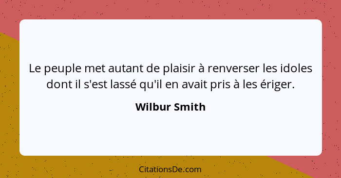 Le peuple met autant de plaisir à renverser les idoles dont il s'est lassé qu'il en avait pris à les ériger.... - Wilbur Smith