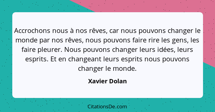 Accrochons nous à nos rêves, car nous pouvons changer le monde par nos rêves, nous pouvons faire rire les gens, les faire pleurer. Nous... - Xavier Dolan