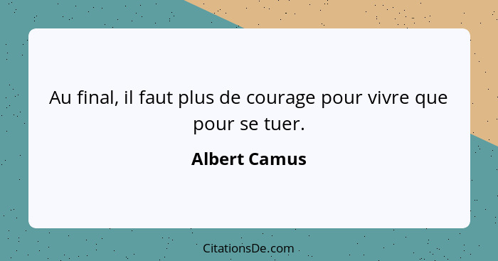 Au final, il faut plus de courage pour vivre que pour se tuer.... - Albert Camus