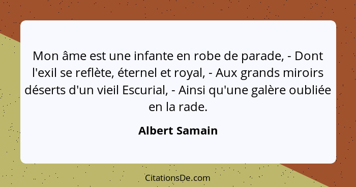 Mon âme est une infante en robe de parade, - Dont l'exil se reflète, éternel et royal, - Aux grands miroirs déserts d'un vieil Escuria... - Albert Samain