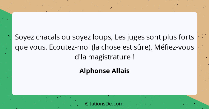 Soyez chacals ou soyez loups, Les juges sont plus forts que vous. Ecoutez-moi (la chose est sûre), Méfiez-vous d'la magistrature&nbs... - Alphonse Allais