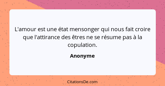 L'amour est une état mensonger qui nous fait croire que l'attirance des êtres ne se résume pas à la copulation.... - Anonyme