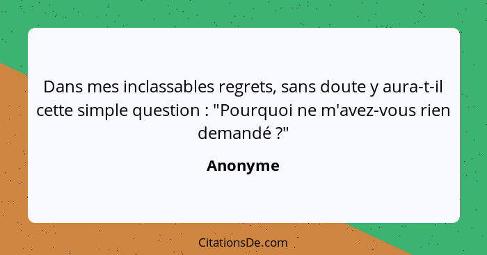 Dans mes inclassables regrets, sans doute y aura-t-il cette simple question : "Pourquoi ne m'avez-vous rien demandé ?"... - Anonyme