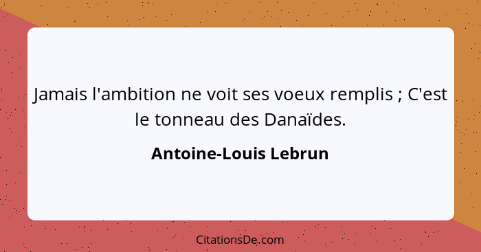 Jamais l'ambition ne voit ses voeux remplis ; C'est le tonneau des Danaïdes.... - Antoine-Louis Lebrun