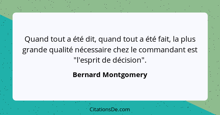 Quand tout a été dit, quand tout a été fait, la plus grande qualité nécessaire chez le commandant est "l'esprit de décision".... - Bernard Montgomery