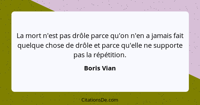 La mort n'est pas drôle parce qu'on n'en a jamais fait quelque chose de drôle et parce qu'elle ne supporte pas la répétition.... - Boris Vian