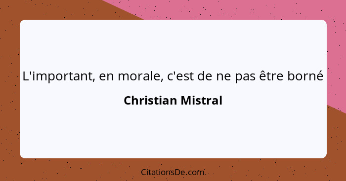 L'important, en morale, c'est de ne pas être borné... - Christian Mistral