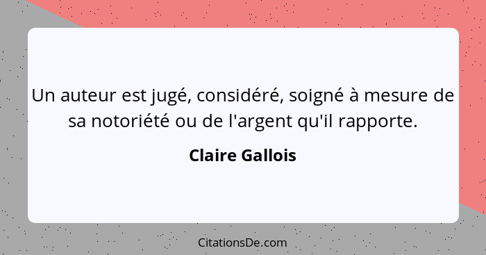 Un auteur est jugé, considéré, soigné à mesure de sa notoriété ou de l'argent qu'il rapporte.... - Claire Gallois