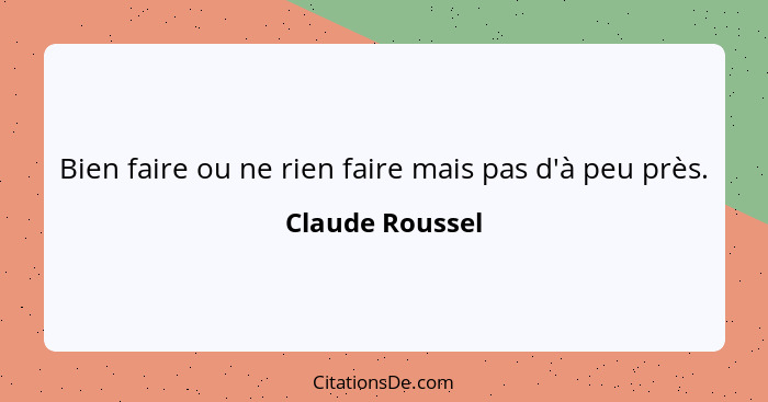 Bien faire ou ne rien faire mais pas d'à peu près.... - Claude Roussel